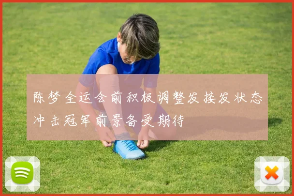 陈梦全运会前积极调整发接发状态冲击冠军前景备受期待