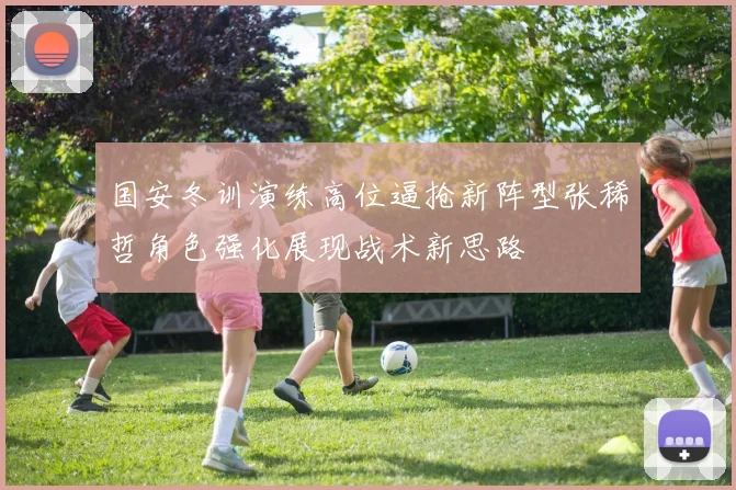 国安冬训演练高位逼抢新阵型张稀哲角色强化展现战术新思路