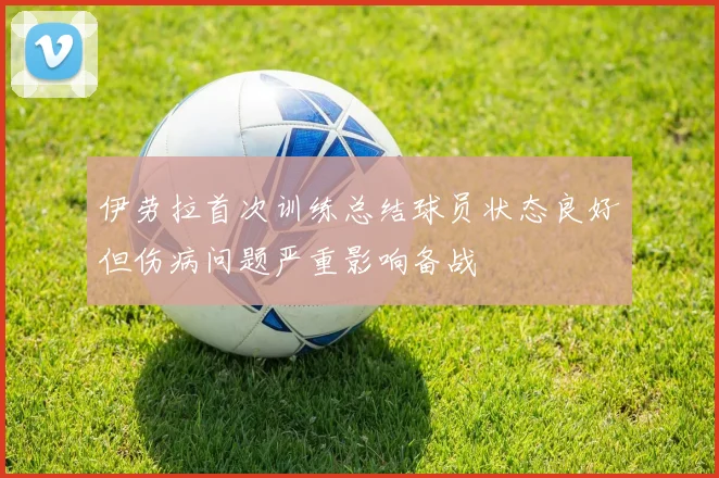 伊劳拉首次训练总结球员状态良好但伤病问题严重影响备战