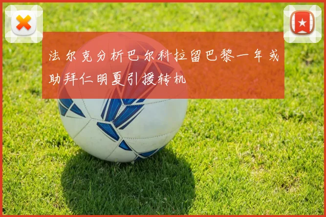 法尔克分析巴尔科拉留巴黎一年或助拜仁明夏引援转机