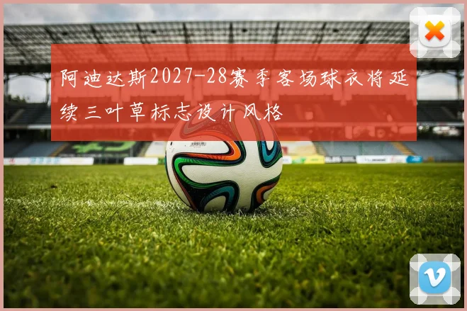 阿迪达斯2027-28赛季客场球衣将延续三叶草标志设计风格