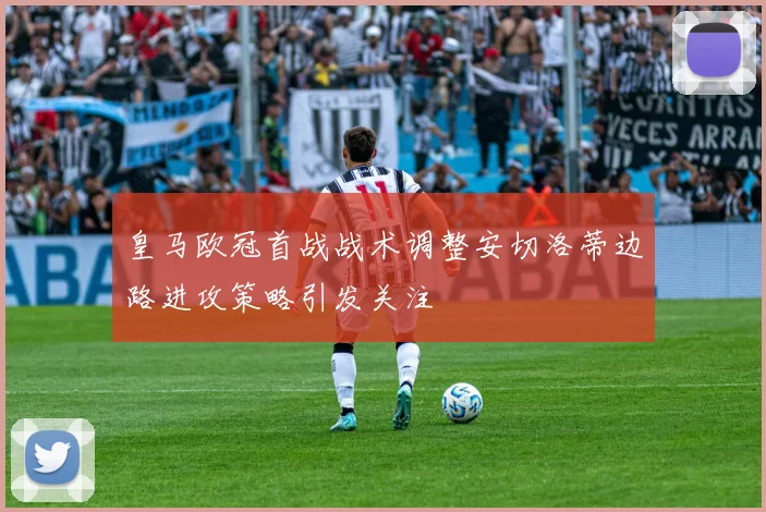 皇马欧冠首战战术调整安切洛蒂边路进攻策略引发关注