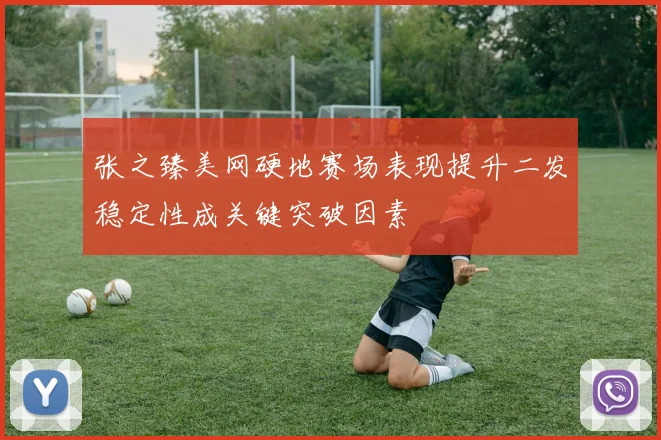张之臻美网硬地赛场表现提升二发稳定性成关键突破因素