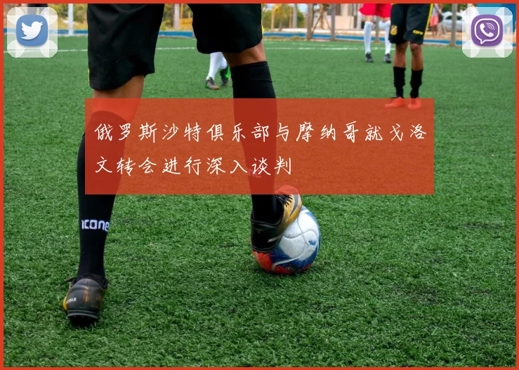 俄罗斯沙特俱乐部与摩纳哥就戈洛文转会进行深入谈判