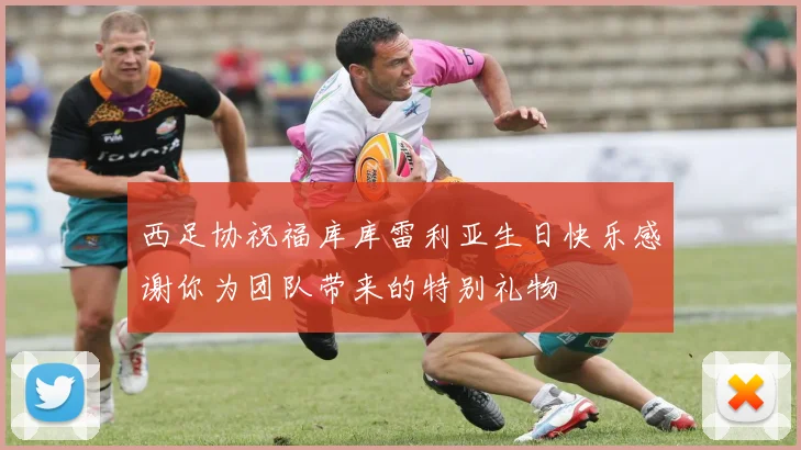 西足协祝福库库雷利亚生日快乐感谢你为团队带来的特别礼物