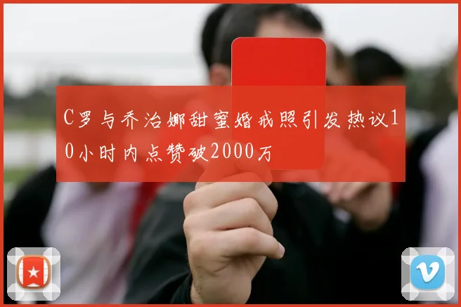 C罗与乔治娜甜蜜婚戒照引发热议10小时内点赞破2000万