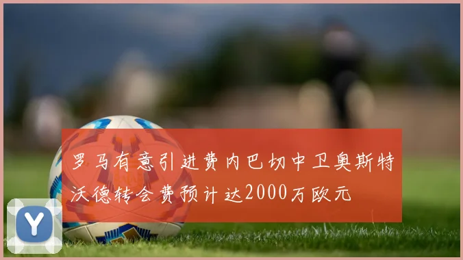 罗马有意引进费内巴切中卫奥斯特沃德转会费预计达2000万欧元